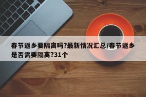 春节返乡要隔离吗?最新情况汇总/春节返乡是否需要隔离?31个