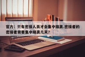 官方：只有密接人员才会集中隔离.密接者的密接者需要集中隔离几天？