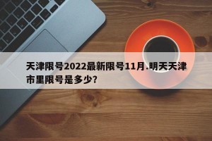 天津限号2022最新限号11月.明天天津市里限号是多少？