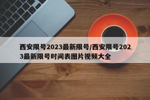 西安限号2023最新限号/西安限号2023最新限号时间表图片视频大全