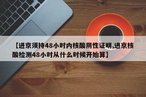 【进京须持48小时内核酸阴性证明,进京核酸检测48小时从什么时候开始算】