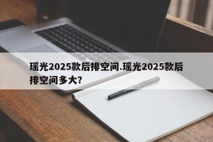 瑶光2025款后排空间.瑶光2025款后排空间多大？