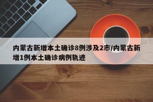 内蒙古新增本土确诊8例涉及2市/内蒙古新增1例本土确诊病例轨迹