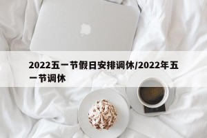 2022五一节假日安排调休/2022年五一节调休