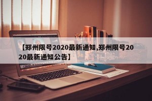 【郑州限号2020最新通知,郑州限号2020最新通知公告】