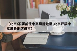 【北京:不要前往中高风险地区,北京严禁中高风险地区进京】