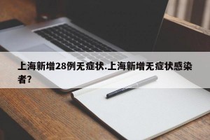 上海新增28例无症状.上海新增无症状感染者？