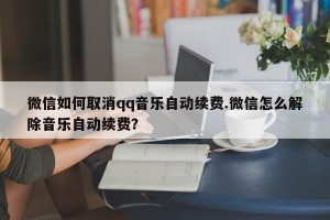 微信如何取消qq音乐自动续费.微信怎么解除音乐自动续费？