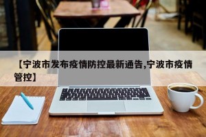 【宁波市发布疫情防控最新通告,宁波市疫情管控】