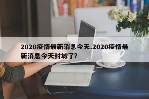 2020疫情最新消息今天.2020疫情最新消息今天封城了？