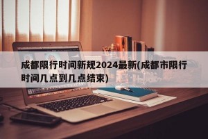 成都限行时间新规2024最新(成都市限行时间几点到几点结束)