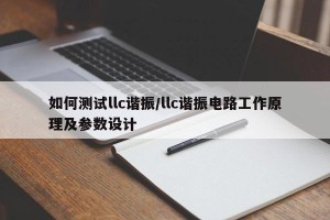 如何测试llc谐振/llc谐振电路工作原理及参数设计