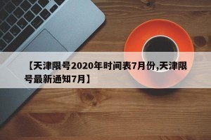 【天津限号2020年时间表7月份,天津限号最新通知7月】