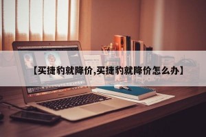 【买捷豹就降价,买捷豹就降价怎么办】