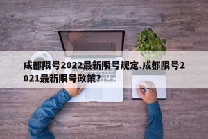 成都限号2022最新限号规定.成都限号2021最新限号政策？