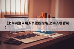 【上海调整入境人员管控措施,上海入境管制】