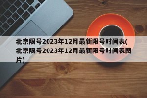 北京限号2023年12月最新限号时间表(北京限号2023年12月最新限号时间表图片)