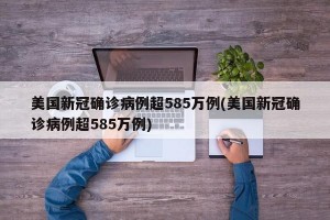 美国新冠确诊病例超585万例(美国新冠确诊病例超585万例)