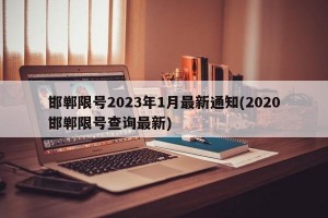 邯郸限号2023年1月最新通知(2020邯郸限号查询最新)