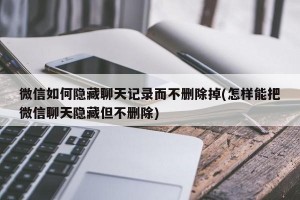 微信如何隐藏聊天记录而不删除掉(怎样能把微信聊天隐藏但不删除)