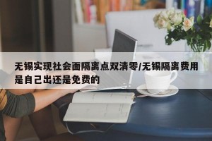 无锡实现社会面隔离点双清零/无锡隔离费用是自己出还是免费的