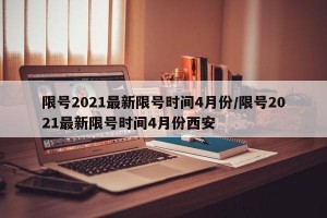 限号2021最新限号时间4月份/限号2021最新限号时间4月份西安