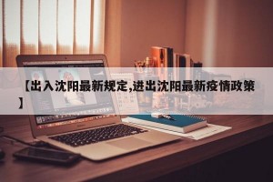 【出入沈阳最新规定,进出沈阳最新疫情政策】