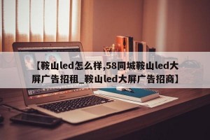 【鞍山led怎么样,58同城鞍山led大屏广告招租_鞍山led大屏广告招商】