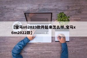 【宝马x62023款开起来怎么样,宝马x6m2022款】