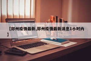 【郑州疫情最新,郑州疫情最新消息1小时内】