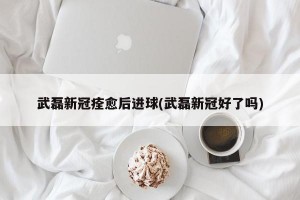 武磊新冠痊愈后进球(武磊新冠好了吗)