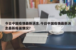 今日中国疫情最新消息.今日中国疫情最新消息最新疫苗情况？