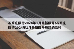 石家庄限行2024年1月最新限号/石家庄限行2024年1月最新限号母鸡的品种