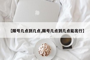 【限号几点到几点,限号几点到几点能出行】