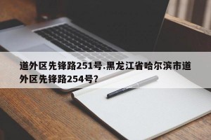 道外区先锋路251号.黑龙江省哈尔滨市道外区先锋路254号？