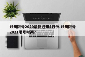 郑州限号2020最新通知4月份.郑州限号2021限号时间？