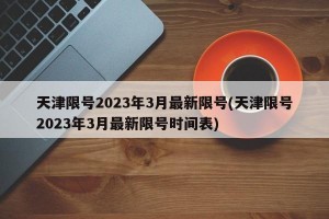 天津限号2023年3月最新限号(天津限号2023年3月最新限号时间表)