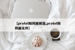 【protel如何画铜箔,protel如何画元件】