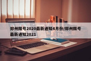 郑州限号2020最新通知4月份/郑州限号最新通知2021