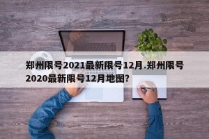 郑州限号2021最新限号12月.郑州限号2020最新限号12月地图？