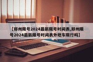 【郑州限号2024最新限号时间表,郑州限号2024最新限号时间表外地车限行吗】