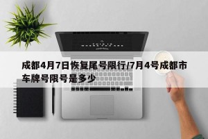 成都4月7日恢复尾号限行/7月4号成都市车牌号限号是多少