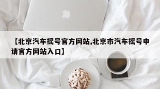 【北京汽车摇号官方网站,北京市汽车摇号申请官方网站入口】