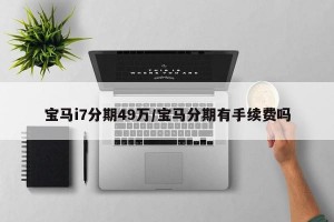 宝马i7分期49万/宝马分期有手续费吗