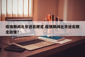 疫情期间北京进出规定.疫情期间北京进出规定政策？