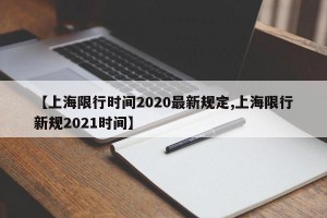 【上海限行时间2020最新规定,上海限行新规2021时间】