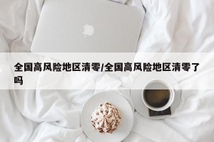 全国高风险地区清零/全国高风险地区清零了吗