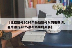 【北京限号2024年最新限号时间表查询,北京限行2025最新限号时间表】