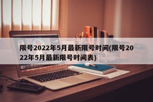 限号2022年5月最新限号时间(限号2022年5月最新限号时间表)