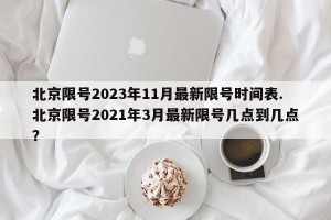 北京限号2023年11月最新限号时间表.北京限号2021年3月最新限号几点到几点？